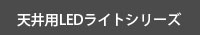 天井用LEDライトシリーズへ